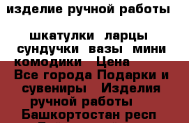 изделие ручной работы : шкатулки, ларцы, сундучки, вазы, мини комодики › Цена ­ 500 - Все города Подарки и сувениры » Изделия ручной работы   . Башкортостан респ.,Баймакский р-н